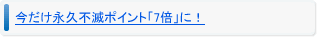 今だけ永久不滅ポイント「7倍」に！