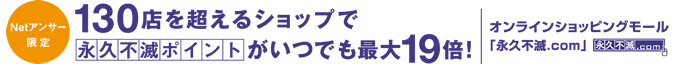 130店を越えるショップで永久不滅ポイントがいつでも最大19倍！オンラインショッピングモール「永久不滅.com」