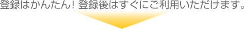 登録はかんたん！登録後はすぐにご利用いただけます。