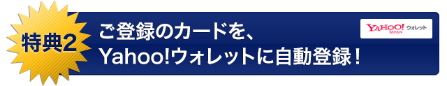 特典2 ご登録のカードを、Yahoo!ウォレットに自動登録！