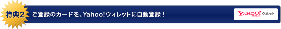 特典2 ご登録のカードを、Yahoo!ウォレットに自動登録！