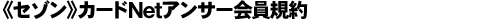 《セゾン》カードNetアンサー会員規約