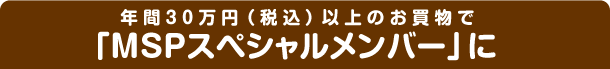 年間30万円(税込)以上のお買物で「MSPスペシャルメンバー」に