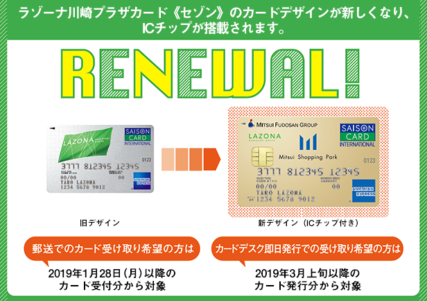 【RENEWAL!】ラゾーナ川崎プラザカード《セゾン》のカードデザインが新しくなり、ICチップが搭載されます。｜郵送でのカード受け取り希望の方は、2019年1月28日（月）以降のカード受付分から対象｜カードデスク即日発行での受け取り希望の方は、2019年3月上旬以降のカード発行分から対象