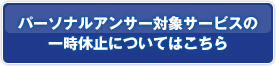 パーソナルアンサー対象サービスの一時休止についてはこちら