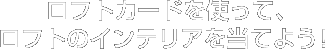 ロフトカードを使って、ロフトのインテリアを当てよう！