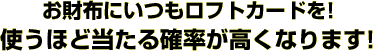 お財布にいつもロフトカードを！使うほど当たる確率が高くなります！