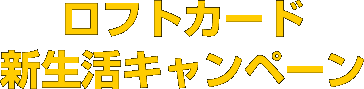 ロフトカード新生活キャンペーン