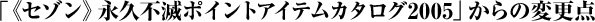 「《セゾン》永久不滅ポイントアイテムカタログ2005」からの変更点