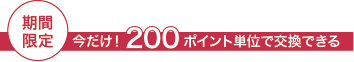 期間限定 今だけ200ポイント単位で交換できる