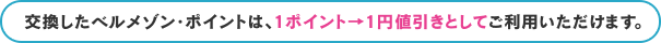 交換したベルメゾン・ポイントは、1ポイント→1円値引きとしてご利用いただけます。