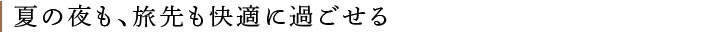 夏の夜も、旅先も快適に過ごせる