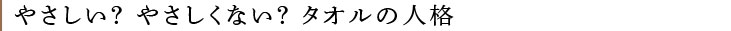 やさしい？ やさしくない？ タオルの人格