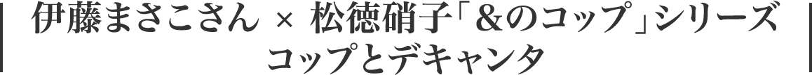 伊藤まさこさん × 松徳硝子「＆のコップ」シリーズ コップとデキャンタ