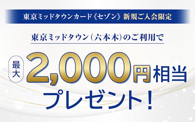 東京ミッドタウンカード《セゾン》　新規ご入会限定　東京ミッドタウン（六本木）のご利用で最大2,000円相当プレゼント！