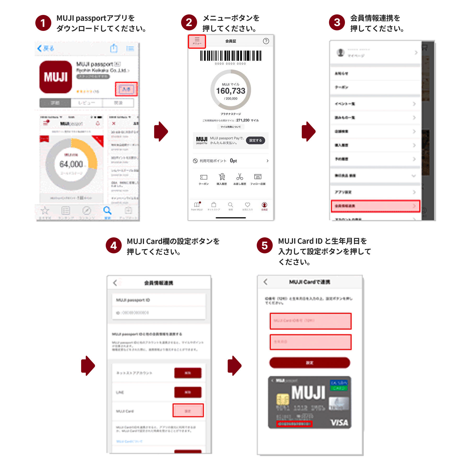 1.MUJI passportアプリをダウンロードしてください。2.メニューボタンを押してください。3.会員情報連携を押してください。4.MUJI card欄の設定ボタンを押してください。5.MUJI card IDと生年月日を入力して設定ボタンを押してください。