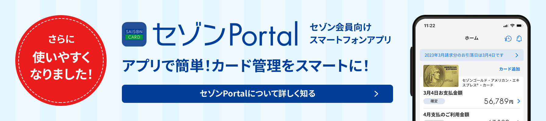 さらに使いやすくなりました! セゾン会員向けスマートフォンアプリ セゾンPortal アプリで簡単!カード管理をスマートに! セゾンPortalについて詳しく知る