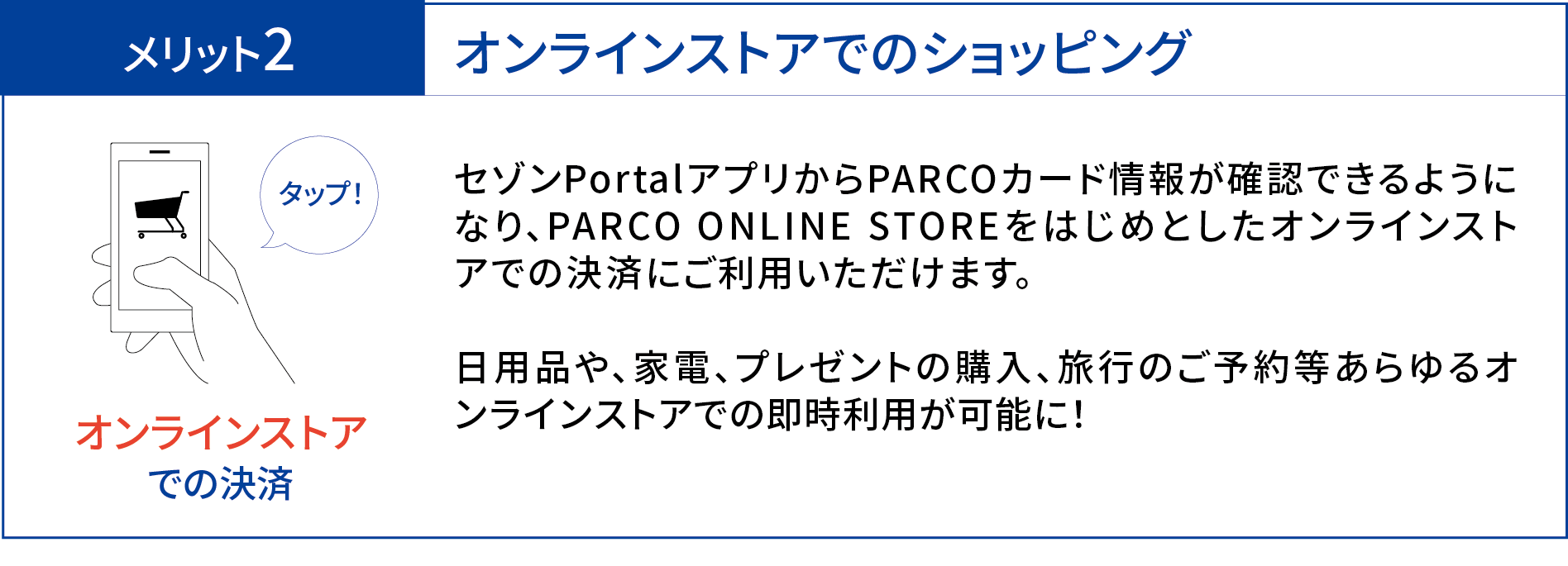 メリット２：オンラインストアでのショッピング　セゾンPortalアプリからのPARCOカード情報が確認できるようになり、PARCO ONLINE STOREをはじめとしたオンラインストアでの決済にご利用いただけます。