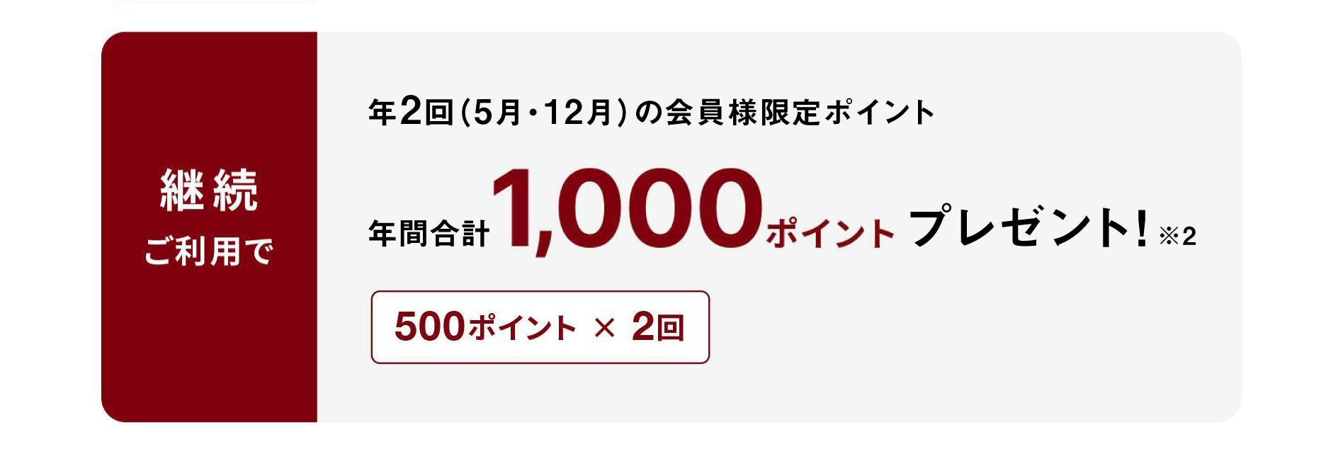 新規ご入会で、もれなく1000ポイントプレゼント！※1　継続ご利用で、年2回（5月・12月）の会員様限定ポイント　年間合計1000ポイントプレゼント！※2　500ポイント×2回
