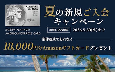 SAISON PLATINUM AMERICAN EXPRESS®︎ CARD 夏の新規ご入会キャンペーン お申し込み期限2026年9月30日(水)まで 条件達成でもれなくAmazonギフトカード18,000円分をプレゼント