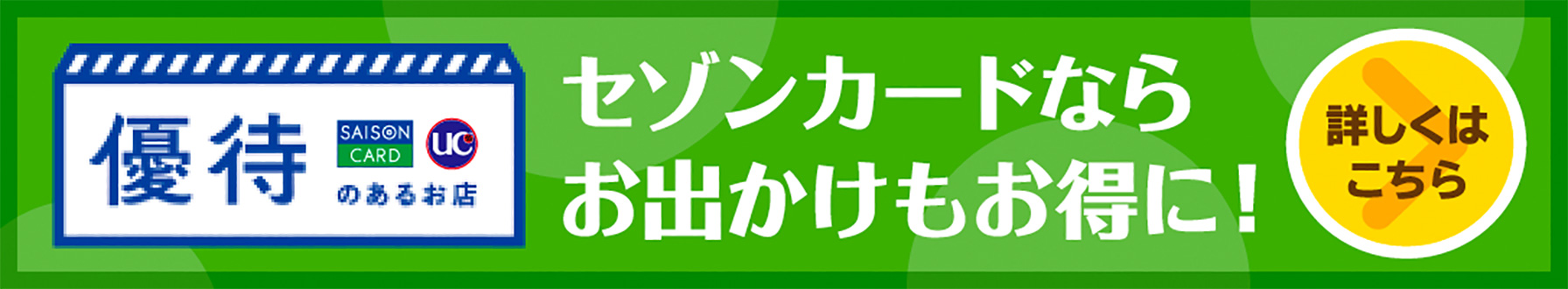 優待のあるお店 セゾンカードならお出かけもお得に! 詳しくはこちら