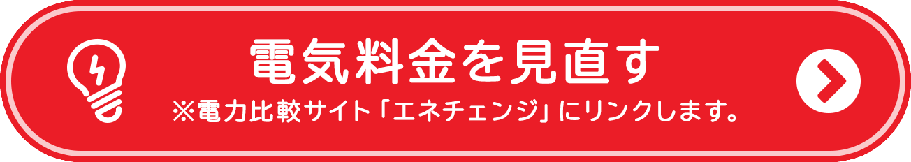 電気料金を見直す ※電力比較サイト「エネチェンジ」にリンクします。