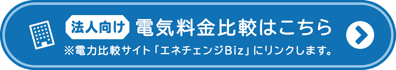 法人向け 電気料金比較はこちら ※電力比較サイト「エネチェンジBiz」にリンクします。