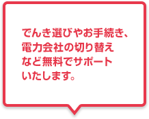 でんき選びやお手続き、電力会社の切り替えなど無料でサポートいたします。