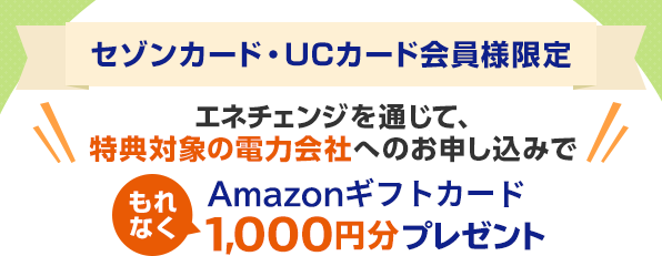 【セゾンカード・UCカード会員様限定】エネチェンジを通じて、特典対象の電力会社へのお申し込みでもれなくAmazonギフトカード1,000円分プレゼント