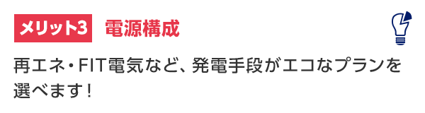 メリット3 電源構成 再エネ・FIT電気など、発電手段がエコなプランを選べます！