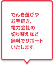 でんき選びやお手続き、電力会社の切り替えなど無料でサポートいたします。