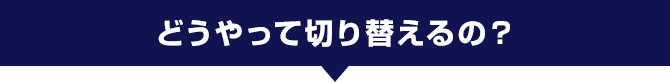 どうやって切り替えるの？