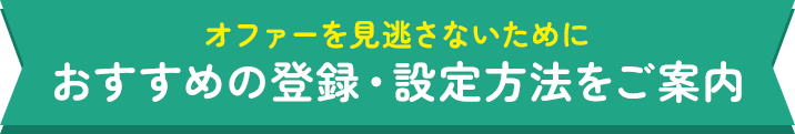 オファーを見逃さないためにおすすめの登録・設定方法をご案内