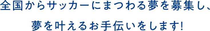 全国からサッカーにまつわる夢を募集し、夢を叶えるお手伝いをします!