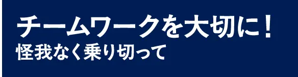 チームワークを大切に！怪我なく乗り切って