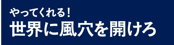 やってくれる！世界に風穴を開けろ