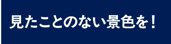 見たことのない景色を！