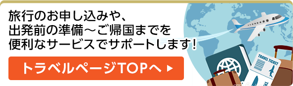 旅行のお申し込みや、出発前の準備～ご帰国までを便利なサービスでサポートします！ トラベルページTOPへ