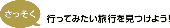 さっそく 行ってみたい旅行を見つけよう！