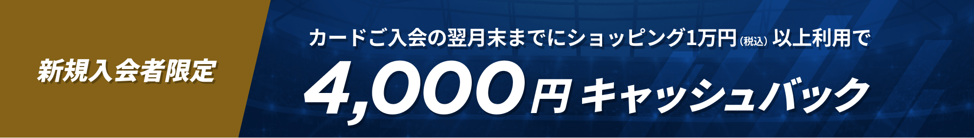 新規入会者限定 カードご入会の翌月末までにショッピング1万円（税込）以上利用で4,000円キャッシュバック