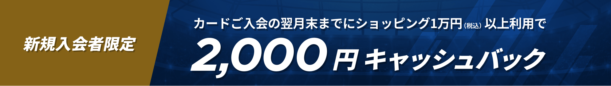 新規入会者限定 カードご入会の翌月末までにショッピング1万円（税込）以上利用で2,000円キャッシュバック