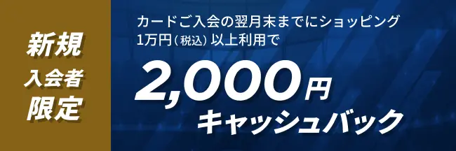 新規入会者限定 カードご入会の翌月末までにショッピング1万円（税込）以上利用で2,000円キャッシュバック