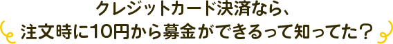 クレジットカード決済なら、注文時に10円から募金ができるって知ってた？