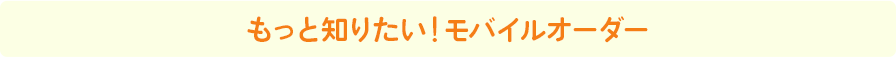 もっと知りたい！モバイルオーダー