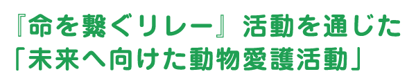 『命を繋ぐリレー』活動を通じた「未来へ向けた動物愛護活動」