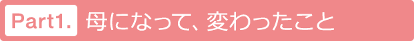 母になって、変わったこと