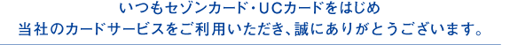 いつもセゾンカード・UCカードをはじめ当社のカードサービスをご利用いただき、誠にありがとうございます。