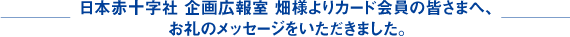 日本赤十字社 企画広報室 畑さまよりカード会員の皆さまへ、お礼のメッセージをいただきました。