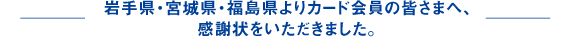 岩手県・宮城県・福島県よりカード会員の皆さまへ、感謝状をいただきました。