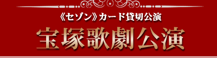 《セゾン》カード貸切公演 宝塚歌劇公演